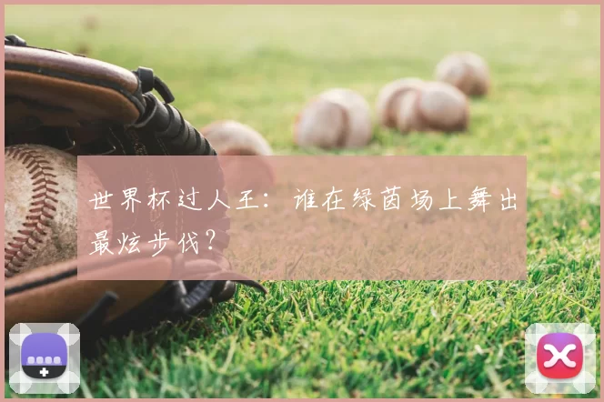 世界杯过人王：谁在绿茵场上舞出最炫步伐？