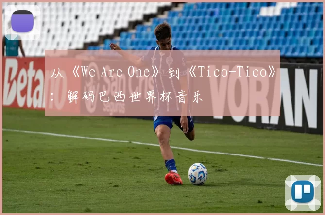 从《We Are One》到《Tico-Tico》:解码巴西世界杯音乐