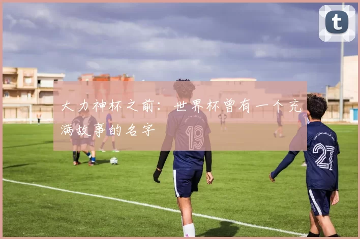 大力神杯之前:世界杯曾有一个充满故事的名字