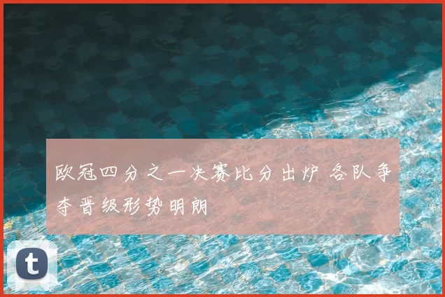 欧冠四分之一决赛比分出炉 各队争夺晋级形势明朗