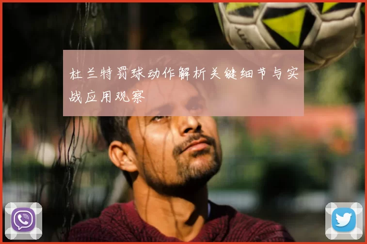 杜兰特罚球动作解析关键细节与实战应用观察