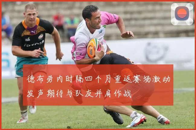 德布劳内时隔四个月重返赛场激动发声期待与队友并肩作战