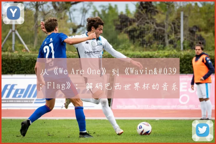 从《We Are One》到《Wavin' Flag》：解码巴西世界杯的音乐遗产