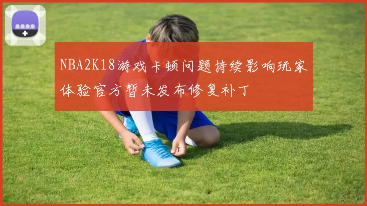 NBA2K18游戏卡顿问题持续影响玩家体验官方暂未发布修复补丁
