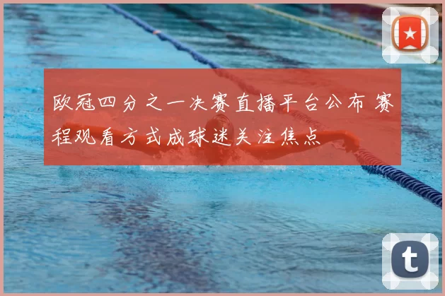 欧冠四分之一决赛直播平台公布 赛程观看方式成球迷关注焦点