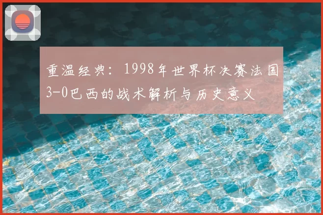 重温经典:1998年世界杯决赛法国3-0巴西的战术解析与历史意义