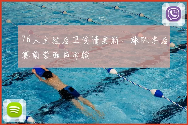 76人主控后卫伤情更新，球队季后赛前景面临考验