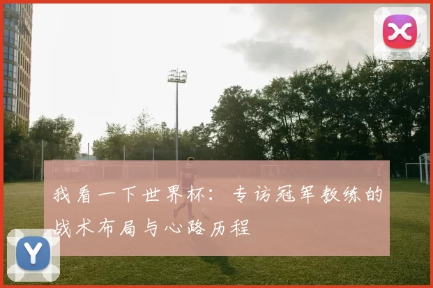 我看一下世界杯：专访冠军教练的战术布局与心路历程