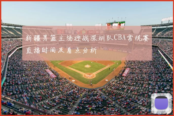新疆男篮主场迎战深圳队CBA常规赛直播时间及看点分析