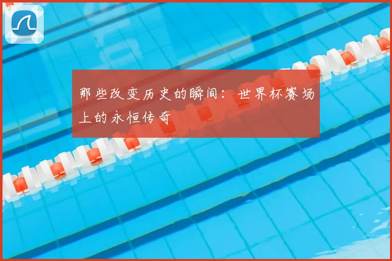 那些改变历史的瞬间：世界杯赛场上的永恒传奇