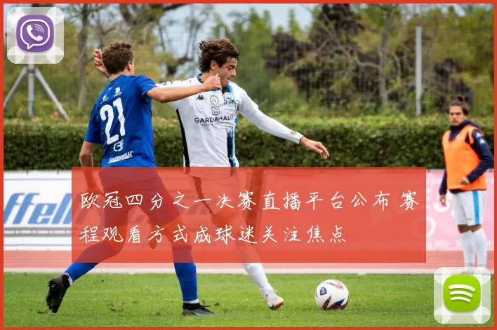 欧冠四分之一决赛直播平台公布 赛程观看方式成球迷关注焦点