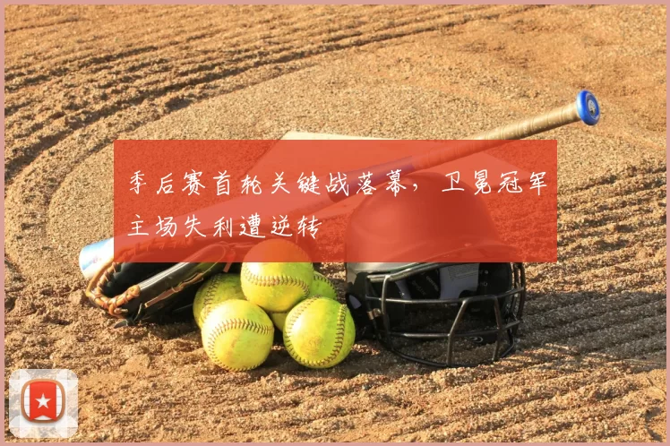 季后赛首轮关键战落幕，卫冕冠军主场失利遭逆转