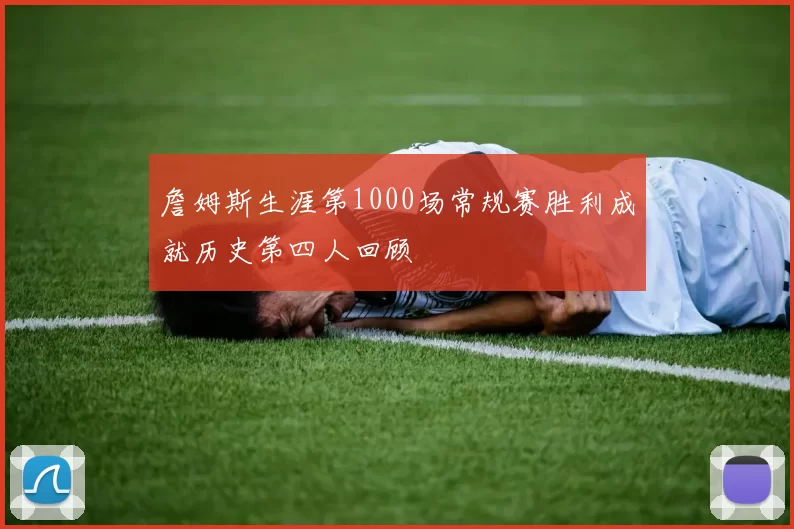 詹姆斯生涯第1000场常规赛胜利成就历史第四人回顾