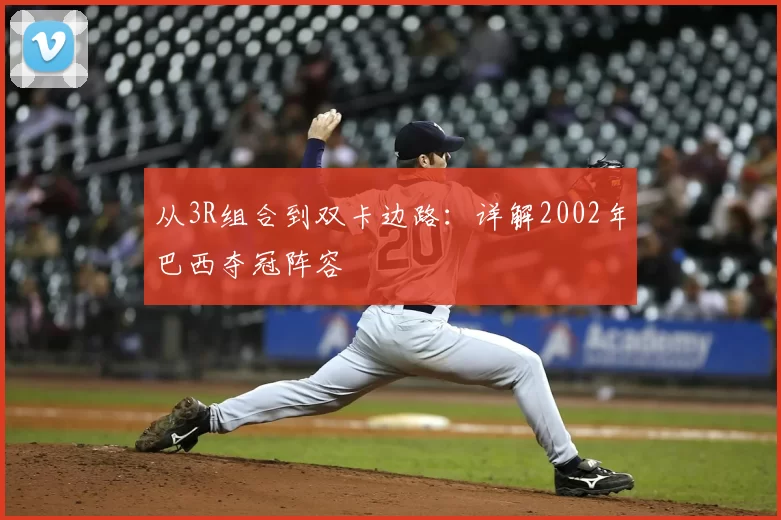 从3R组合到双卡边路：详解2002年巴西夺冠阵容