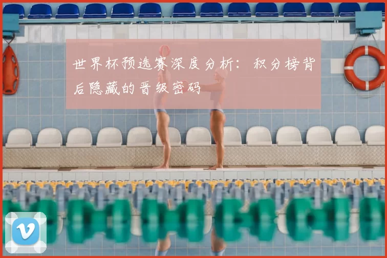 世界杯预选赛深度分析:积分榜背后隐藏的晋级密码