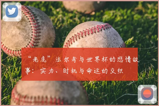 “老虎”法尔考与世界杯的悲情故事:实力、时机与命运的交织