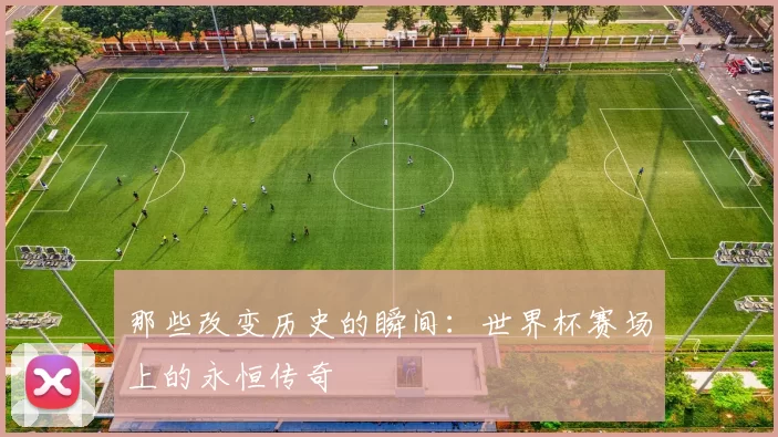 那些改变历史的瞬间：世界杯赛场上的永恒传奇