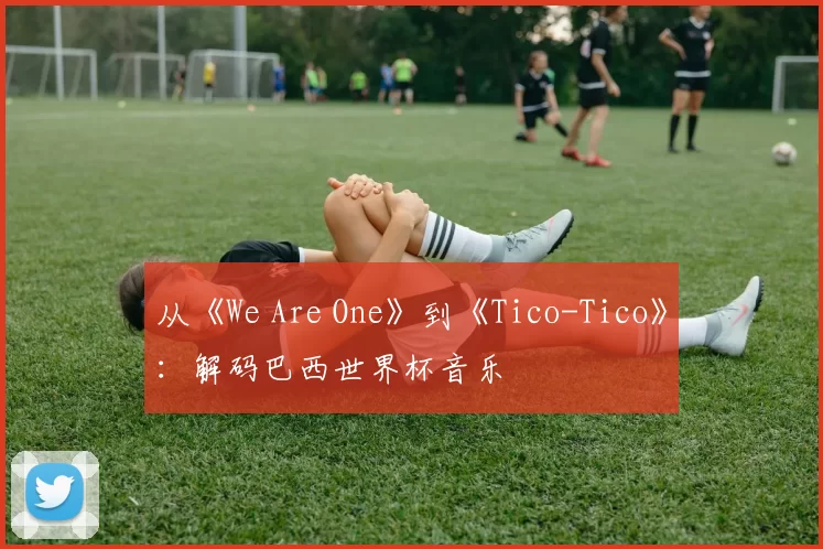 从《We Are One》到《Tico-Tico》:解码巴西世界杯音乐