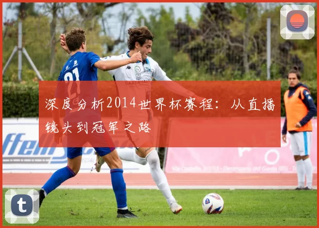 深度分析2014世界杯赛程:从直播镜头到冠军之路