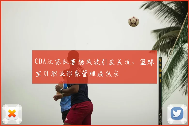 CBA江苏队赛场风波引发关注，篮球宝贝职业形象管理成焦点