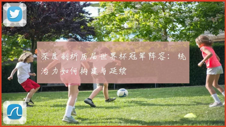 深度剖析历届世界杯冠军阵容:统治力如何构建与延续