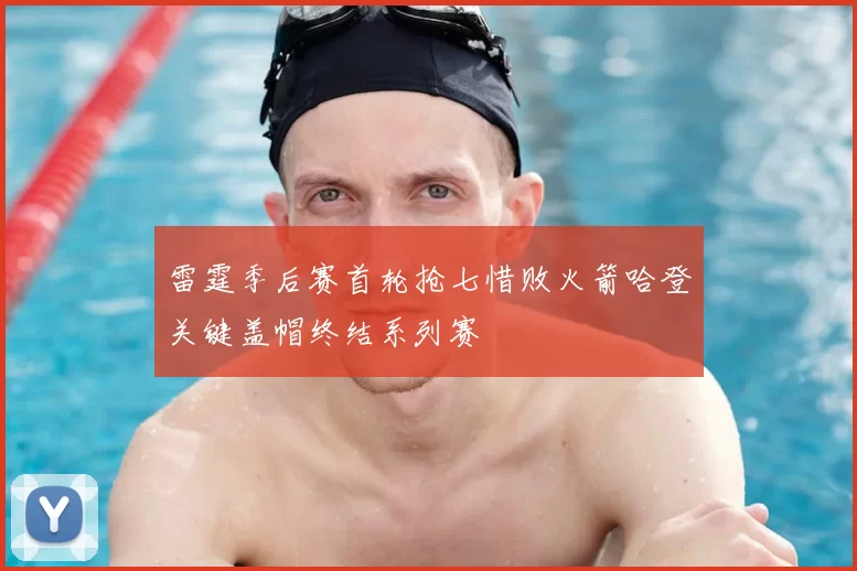 雷霆季后赛首轮抢七惜败火箭哈登关键盖帽终结系列赛