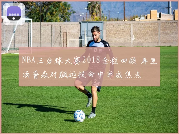 NBA三分球大赛2018全程回顾 库里汤普森对飙远投命中率成焦点
