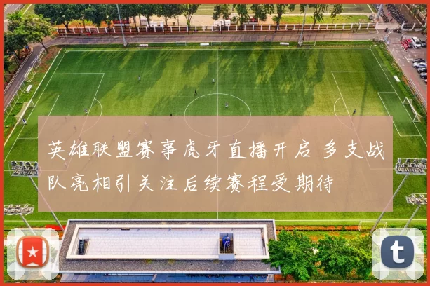 英雄联盟赛事虎牙直播开启 多支战队亮相引关注后续赛程受期待