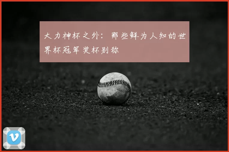 大力神杯之外：那些鲜为人知的世界杯冠军奖杯别称