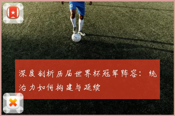 深度剖析历届世界杯冠军阵容:统治力如何构建与延续
