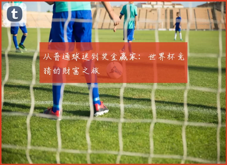 从普通球迷到奖金赢家:世界杯竞猜的财富之旅
