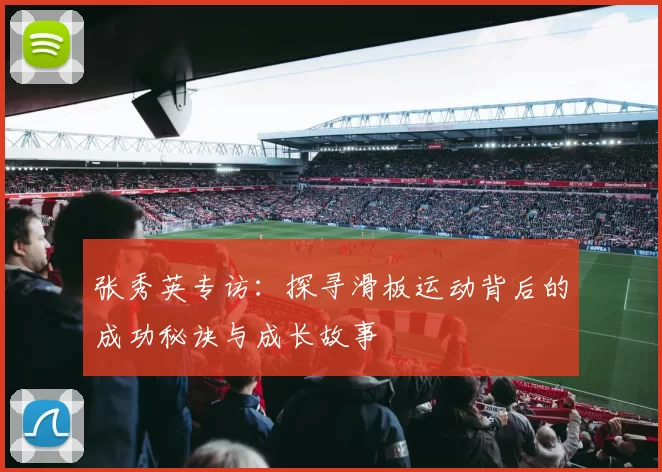 张秀英专访:探寻滑板运动背后的成功秘诀与成长故事