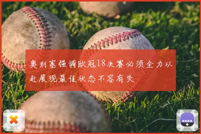 奥利塞强调欧冠18决赛必须全力以赴展现最佳状态不容有失
