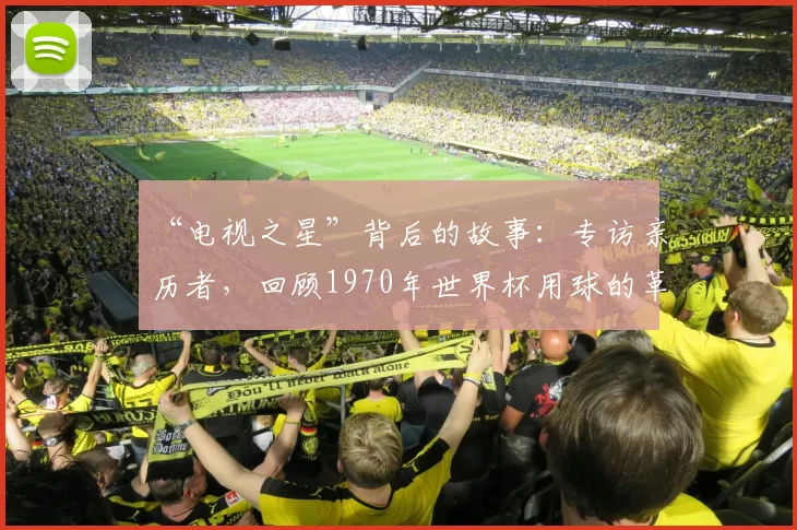 “电视之星”背后的故事：专访亲历者，回顾1970年世界杯用球的革命性创新