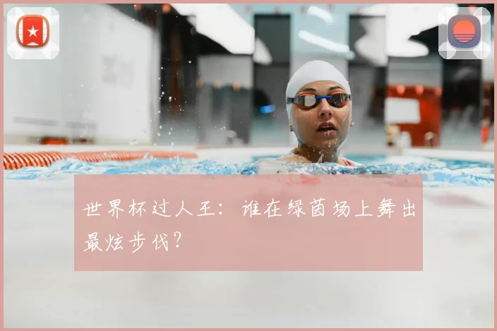 世界杯过人王：谁在绿茵场上舞出最炫步伐？