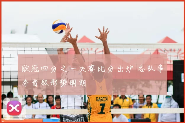 欧冠四分之一决赛比分出炉 各队争夺晋级形势明朗