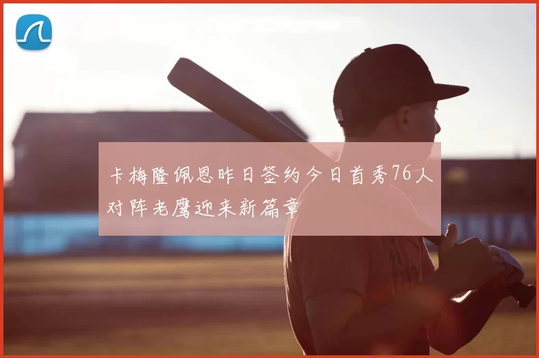 卡梅隆佩恩昨日签约今日首秀76人对阵老鹰迎来新篇章