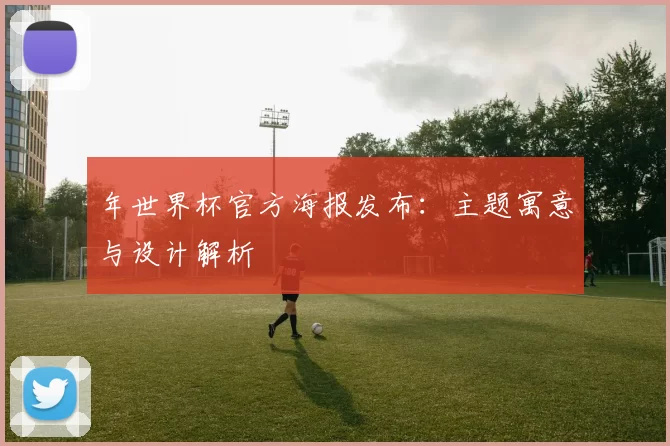 年世界杯官方海报发布：主题寓意与设计解析