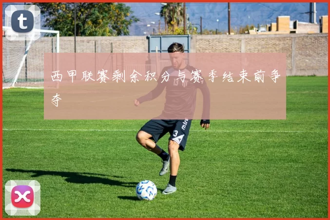 西甲联赛剩余积分与赛季结束前争夺