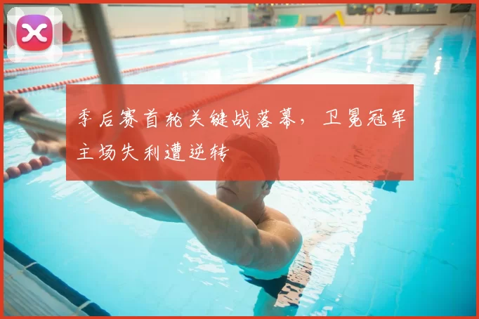 季后赛首轮关键战落幕，卫冕冠军主场失利遭逆转