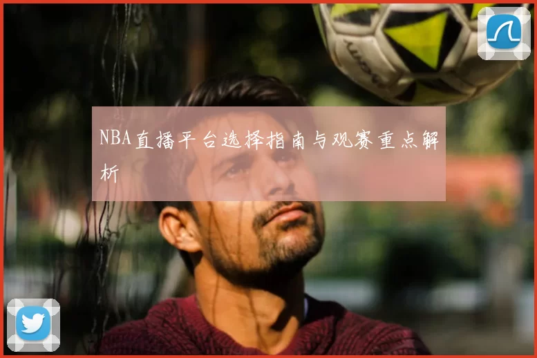 NBA直播平台选择指南与观赛重点解析