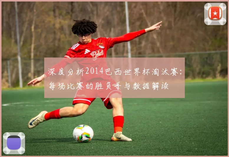 深度分析2014巴西世界杯淘汰赛：每场比赛的胜负手与数据解读
