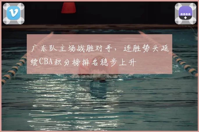 广东队主场战胜对手，连胜势头延续CBA积分榜排名稳步上升