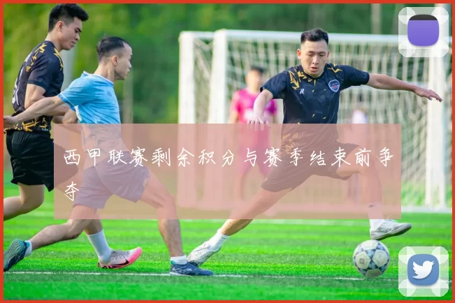 西甲联赛剩余积分与赛季结束前争夺