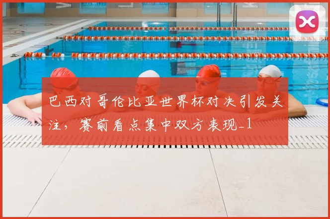 巴西对哥伦比亚世界杯对决引发关注,赛前看点集中双方表现_1