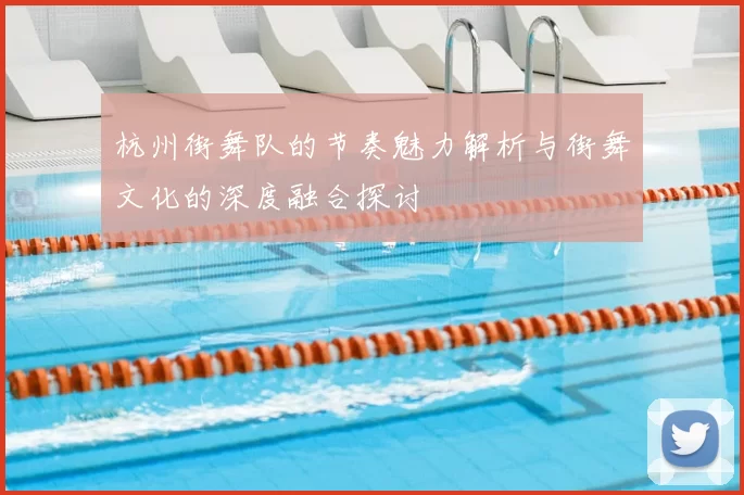 杭州街舞队的节奏魅力解析与街舞文化的深度融合探讨