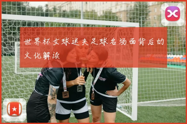 世界杯女球迷夹足球名场面背后的文化解读