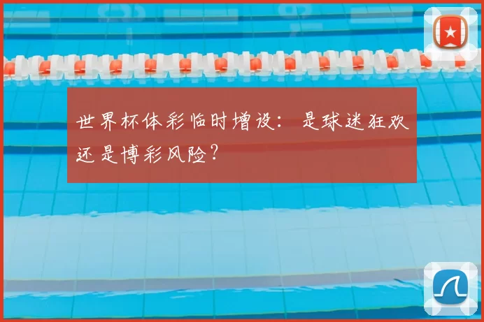 世界杯体彩临时增设:是球迷狂欢还是博彩风险?