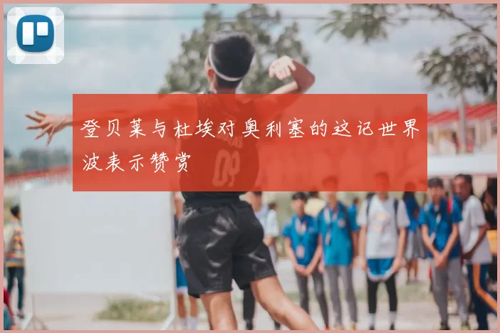 登贝莱与杜埃对奥利塞的这记世界波表示赞赏
