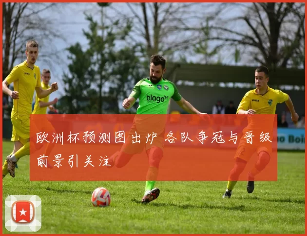 欧洲杯预测图出炉 各队争冠与晋级前景引关注